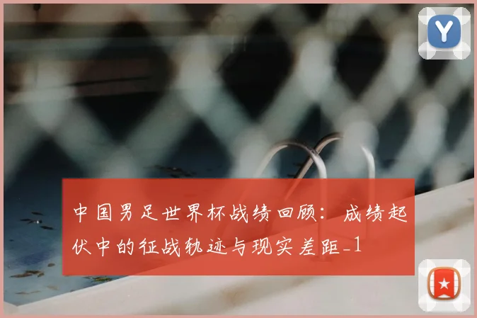 中国男足世界杯战绩回顾:成绩起伏中的征战轨迹与现实差距_1