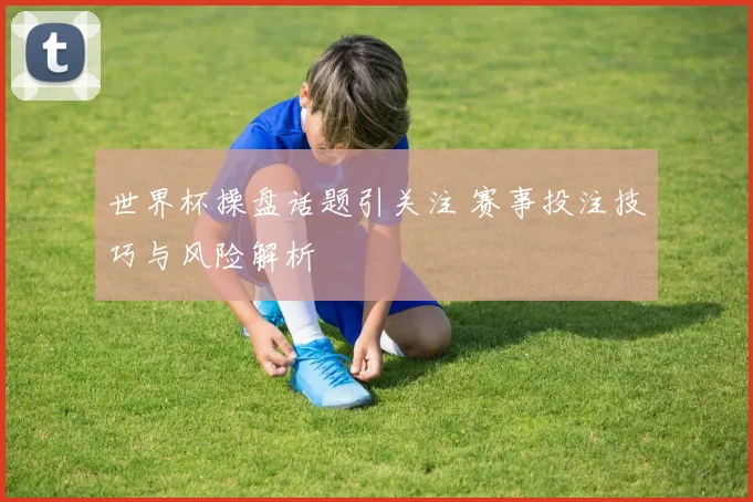 世界杯操盘话题引关注 赛事投注技巧与风险解析
