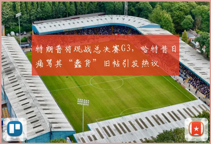 特朗普将观战总决赛G3,哈特昔日痛骂其“蠢货”旧帖引发热议