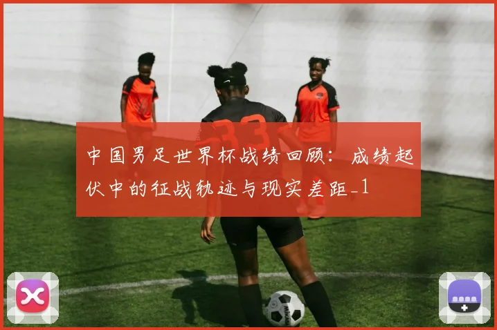 中国男足世界杯战绩回顾：成绩起伏中的征战轨迹与现实差距_1