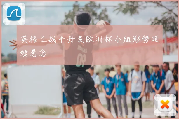 英格兰战平丹麦欧洲杯小组形势延续悬念