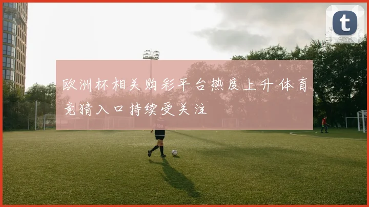 欧洲杯相关购彩平台热度上升 体育竞猜入口持续受关注