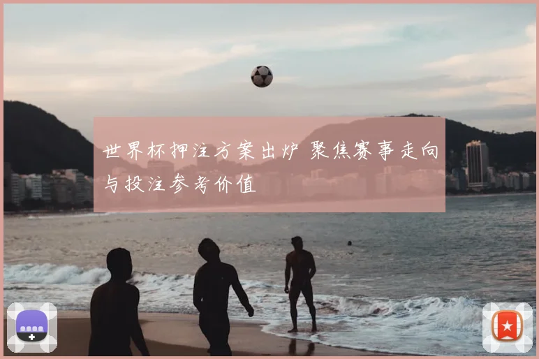 世界杯押注方案出炉 聚焦赛事走向与投注参考价值