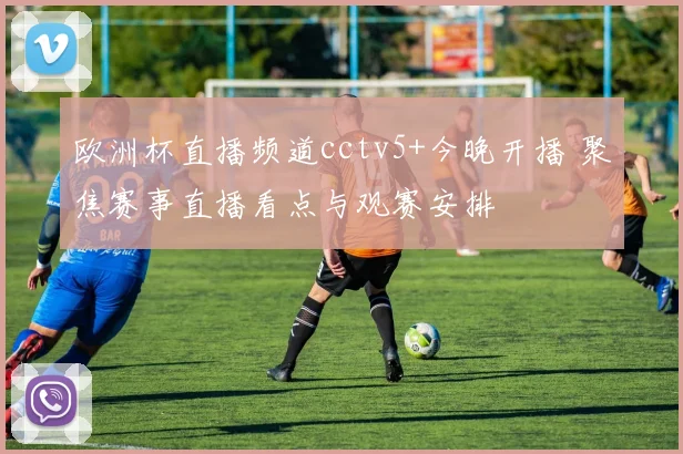 欧洲杯直播频道cctv5+今晚开播 聚焦赛事直播看点与观赛安排