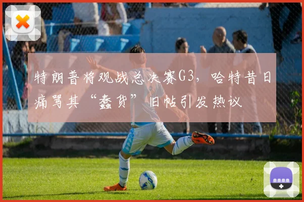 特朗普将观战总决赛G3,哈特昔日痛骂其“蠢货”旧帖引发热议
