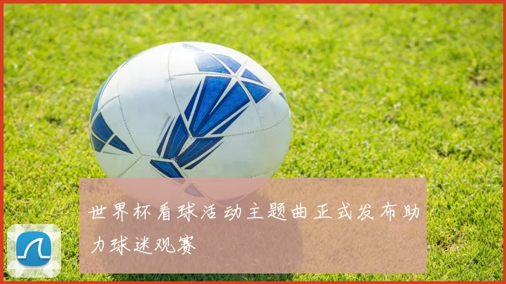 世界杯看球活动主题曲正式发布助力球迷观赛