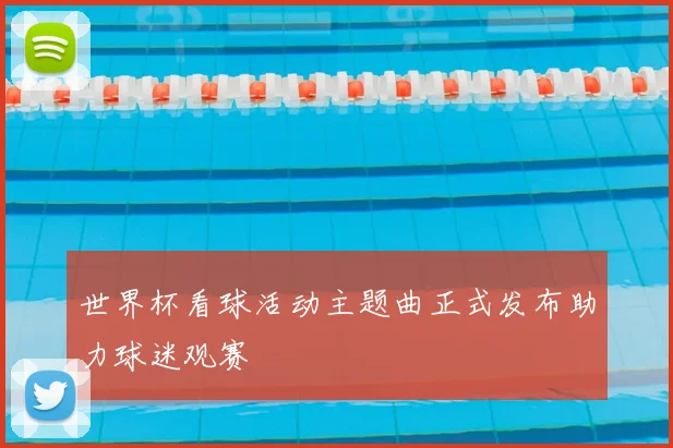 世界杯看球活动主题曲正式发布助力球迷观赛