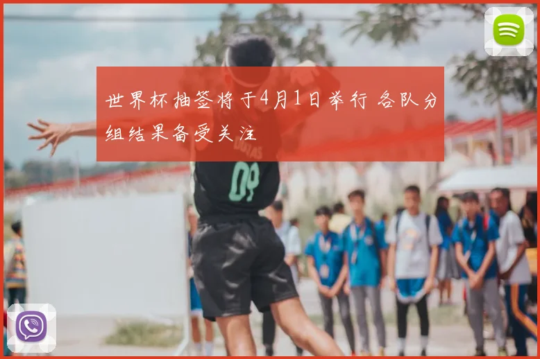 世界杯抽签将于4月1日举行 各队分组结果备受关注