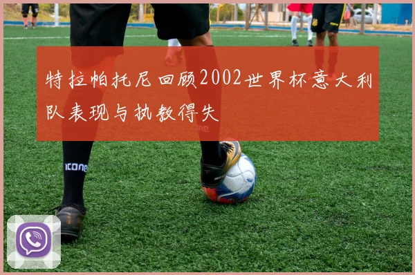特拉帕托尼回顾2002世界杯意大利队表现与执教得失