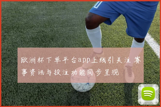 欧洲杯下单平台app上线引关注 赛事资讯与投注功能同步呈现